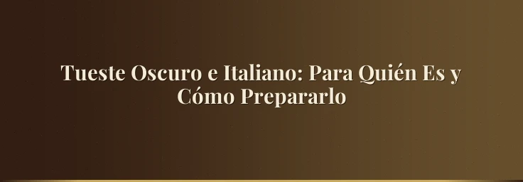 Tueste Oscuro e Italiano: Para Quién Es y Cómo Prepararlo